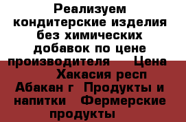 Реализуем кондитерские изделия без химических добавок по цене производителя.  › Цена ­ 180 - Хакасия респ., Абакан г. Продукты и напитки » Фермерские продукты   